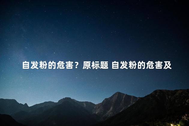 自发粉的危害？原标题 自发粉的危害及预防措施新标题 提防自发粉的危害，预防要点！